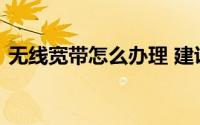 无线宽带怎么办理 建议家庭宽带都这样办理