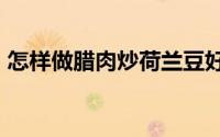怎样做腊肉炒荷兰豆好吃 花10分钟做一道菜
