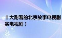 十大耐看的北京故事电视剧（戳中无数北漂青年膝盖的超现实电视剧）