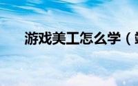 游戏美工怎么学（端游的美工快学学）