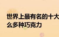 世界上最有名的十大巧克力 世界上居然有这么多种巧克力