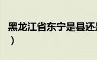 黑龙江省东宁是县还是市（黑龙江省牡丹江市）