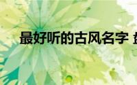 最好听的古风名字 盘点好听的古风名字