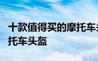 十款值得买的摩托车头盔 性价比极高的4个摩托车头盔