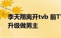 李天翔离开tvb 前TVB艺人李天翔拍对台剧升级做男主