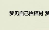 梦见自己抬棺材 梦见自己抬棺材解析