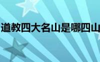 道教四大名山是哪四山（道教四大名山的简介