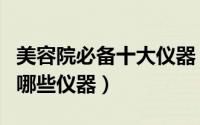 美容院必备十大仪器（美容院项目一般能用到哪些仪器）
