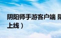 阴阳师手游客户端 阴阳师电脑版客户端正式上线）