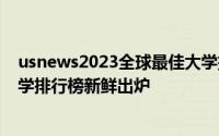 usnews2023全球最佳大学排名 重磅USNews2023世界大学排行榜新鲜出炉