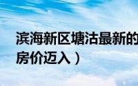 滨海新区塘沽最新的房价 天津滨海新区塘沽房价迈入）