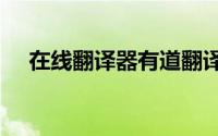 在线翻译器有道翻译 5大在线翻译工具）