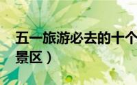 五一旅游必去的十个景点（史上最全的5A级景区）