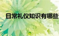 日常礼仪知识有哪些 日常礼仪有哪些知识