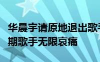 华晨宇请原地退出歌手当打之年（华晨宇第八期歌手无限哀痛
