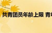 共青团员年龄上限 青年具体指的是多大年龄