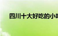 四川十大好吃的小吃 四川5种特色小吃