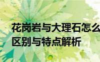 花岗岩与大理石怎么区分 花岗岩和大理石的区别与特点解析