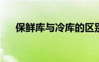 保鲜库与冷库的区别（一文读懂保鲜库