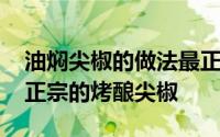 油焖尖椒的做法最正宗的做法 三分钟教你做正宗的烤酿尖椒