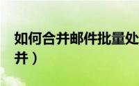 如何合并邮件批量处理 10秒轻松掌握邮件合并）