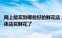 网上能买到哪些好的鲜花店 为什么越来越多的人又开始去实体店买鲜花了