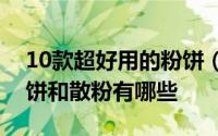 10款超好用的粉饼（美容编辑最爱的十款粉饼和散粉有哪些