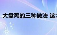 大盘鸡的三种做法 这才是大盘鸡的正确做法