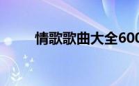 情歌歌曲大全600首 情歌歌词三首