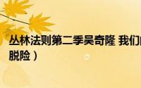 丛林法则第二季吴奇隆 我们的法则吴奇隆危急时刻率众成员脱险）