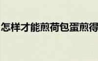 怎样才能煎荷包蛋煎得很好（先下锅煎就错了