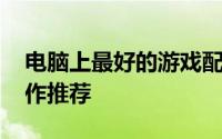 电脑上最好的游戏配置推荐 五款低配单机大作推荐
