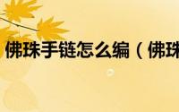 佛珠手链怎么编（佛珠手链打结方法有哪些）