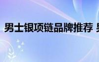 男士银项链品牌推荐 男士白金项链价格解析