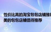 性价比高的淘宝包包店铺推荐22家（淘宝上有哪些平价又貌美的包包店铺值得推荐