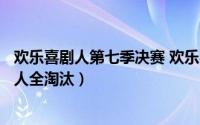 欢乐喜剧人第七季决赛 欢乐喜剧人7总决赛的尴尬场面:欢乐人全淘汰）