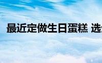 最近定做生日蛋糕 选生日蛋糕可私人订制）