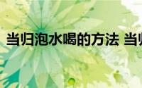 当归泡水喝的方法 当归泡水喝的方法及功效