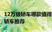 12万级轿车哪款值得买（12万左右的5款国产轿车推荐