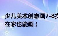 少儿美术创意画7-8岁零基础 给孩子收藏起来在家也能画）