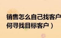 销售怎么自己找客户的10大方法 销售技巧如何寻找目标客户）