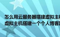 怎么用云服务器搭建虚拟主机（自己怎么搭建云主机？用云虚拟主机搭建一个个人博客网站）