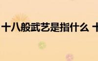 十八般武艺是指什么 十八般武艺指哪十八般）