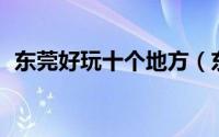 东莞好玩十个地方（东莞17个好玩的地方）