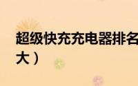 超级快充充电器排名 快充充电器体积小功率大）
