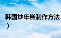韩国炒年糕制作方法 韩式炒年糕烹饪6个步骤）