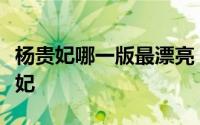 杨贵妃哪一版最漂亮（影视中最受瞩目的杨贵妃