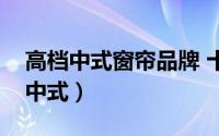 高档中式窗帘品牌 十大品牌摩格窗帘典雅新中式）