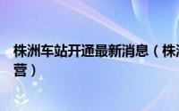 株洲车站开通最新消息（株洲汽车南站过渡站今日投入试运营）