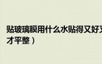 贴玻璃膜用什么水贴得又好又结实 头一次知道玻璃膜这样贴才平整）